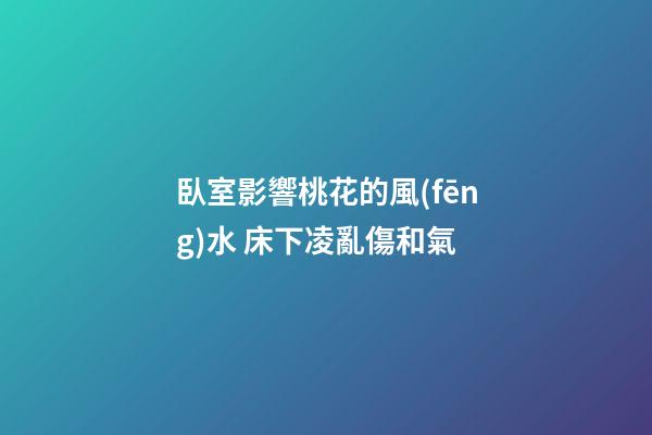 臥室影響桃花的風(fēng)水 床下凌亂傷和氣